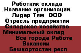 Работник склада › Название организации ­ Лидер Тим, ООО › Отрасль предприятия ­ Складское хозяйство › Минимальный оклад ­ 33 600 - Все города Работа » Вакансии   . Башкортостан респ.,Баймакский р-н